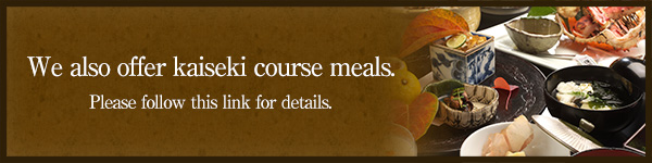 We also offer kaiseki course meals.Please follow this link for details.