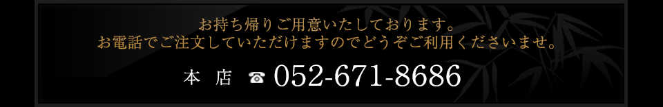 本店
052-671-8686
お持ち帰りご用意いたしております。
お電話でご注文していただけますのでどうぞご利用くださいませ。